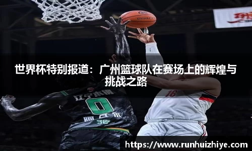世界杯特别报道：广州篮球队在赛场上的辉煌与挑战之路