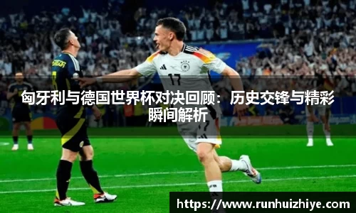 匈牙利与德国世界杯对决回顾：历史交锋与精彩瞬间解析