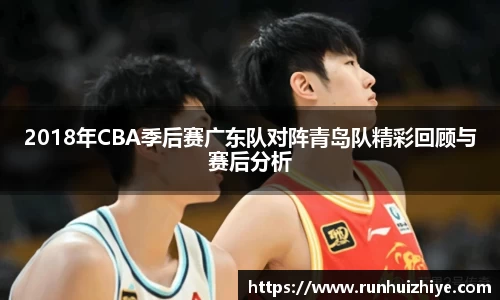 2018年CBA季后赛广东队对阵青岛队精彩回顾与赛后分析
