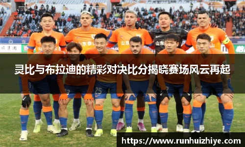 灵比与布拉迪的精彩对决比分揭晓赛场风云再起