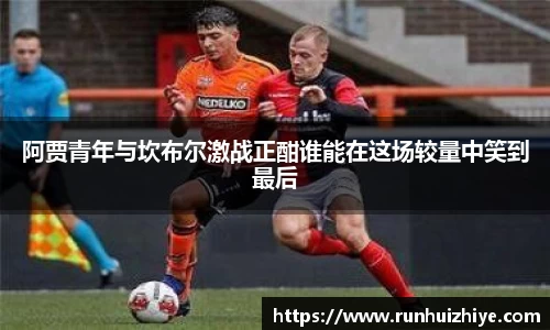 阿贾青年与坎布尔激战正酣谁能在这场较量中笑到最后
