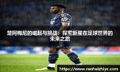 楚阿梅尼的崛起与挑战：探索新星在足球世界的未来之路