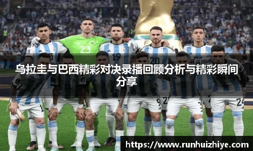 乌拉圭与巴西精彩对决录播回顾分析与精彩瞬间分享