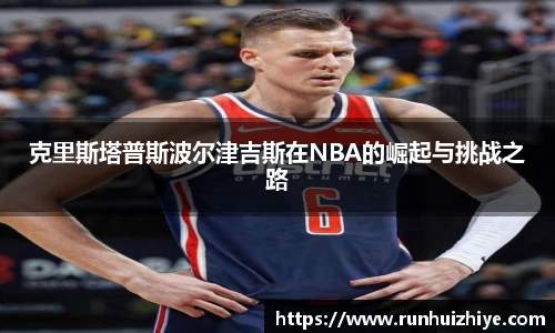 克里斯塔普斯波尔津吉斯在NBA的崛起与挑战之路