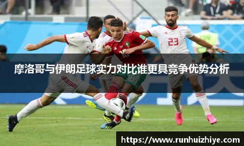 摩洛哥与伊朗足球实力对比谁更具竞争优势分析