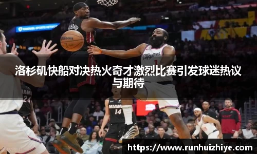 洛杉矶快船对决热火奇才激烈比赛引发球迷热议与期待