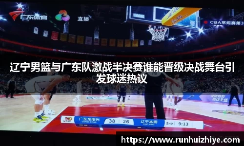 辽宁男篮与广东队激战半决赛谁能晋级决战舞台引发球迷热议