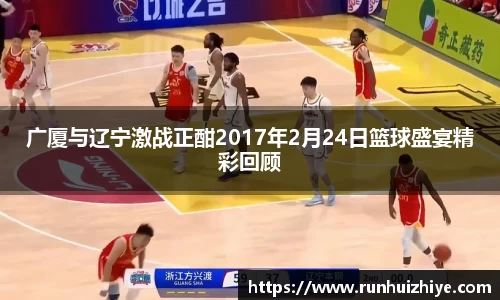广厦与辽宁激战正酣2017年2月24日篮球盛宴精彩回顾