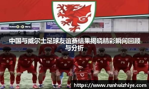 中国与威尔士足球友谊赛结果揭晓精彩瞬间回顾与分析