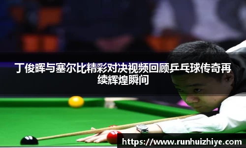 丁俊晖与塞尔比精彩对决视频回顾乒乓球传奇再续辉煌瞬间