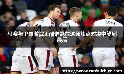 马赛与里昂激战正酣谁能在这场焦点对决中笑到最后
