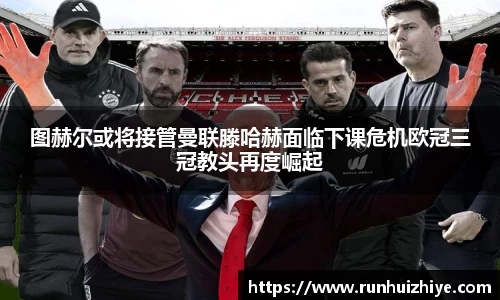 图赫尔或将接管曼联滕哈赫面临下课危机欧冠三冠教头再度崛起