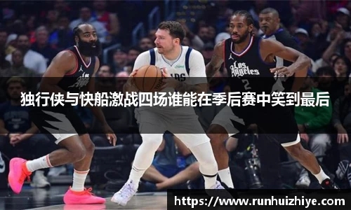 独行侠与快船激战四场谁能在季后赛中笑到最后
