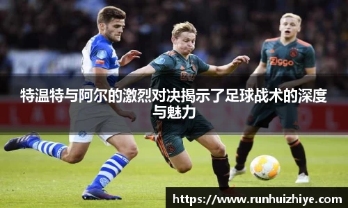 特温特与阿尔的激烈对决揭示了足球战术的深度与魅力