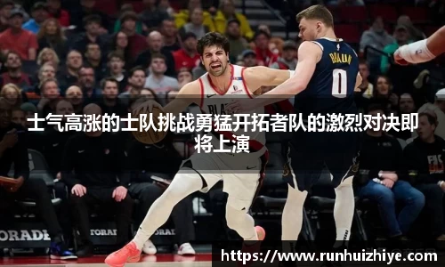 士气高涨的士队挑战勇猛开拓者队的激烈对决即将上演
